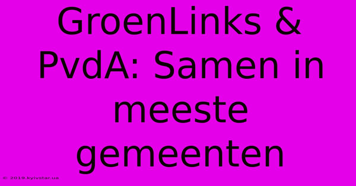 GroenLinks & PvdA: Samen In Meeste Gemeenten