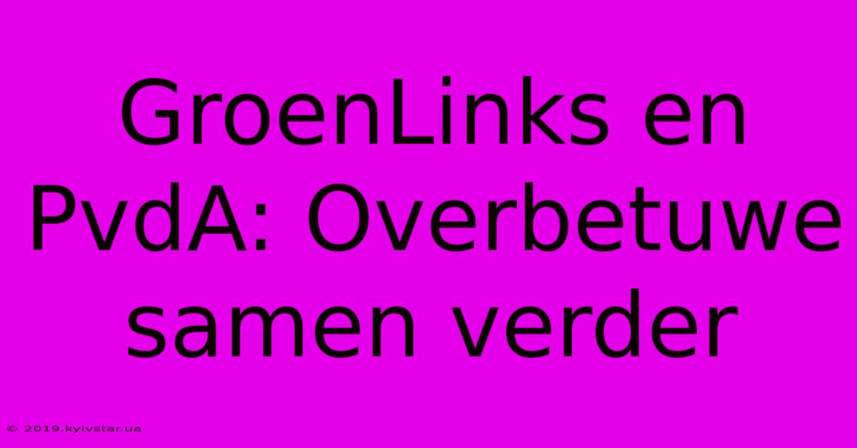 GroenLinks En PvdA: Overbetuwe Samen Verder