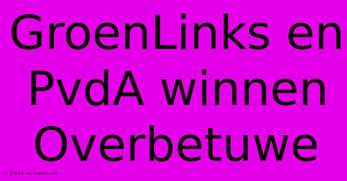 GroenLinks En PvdA Winnen Overbetuwe