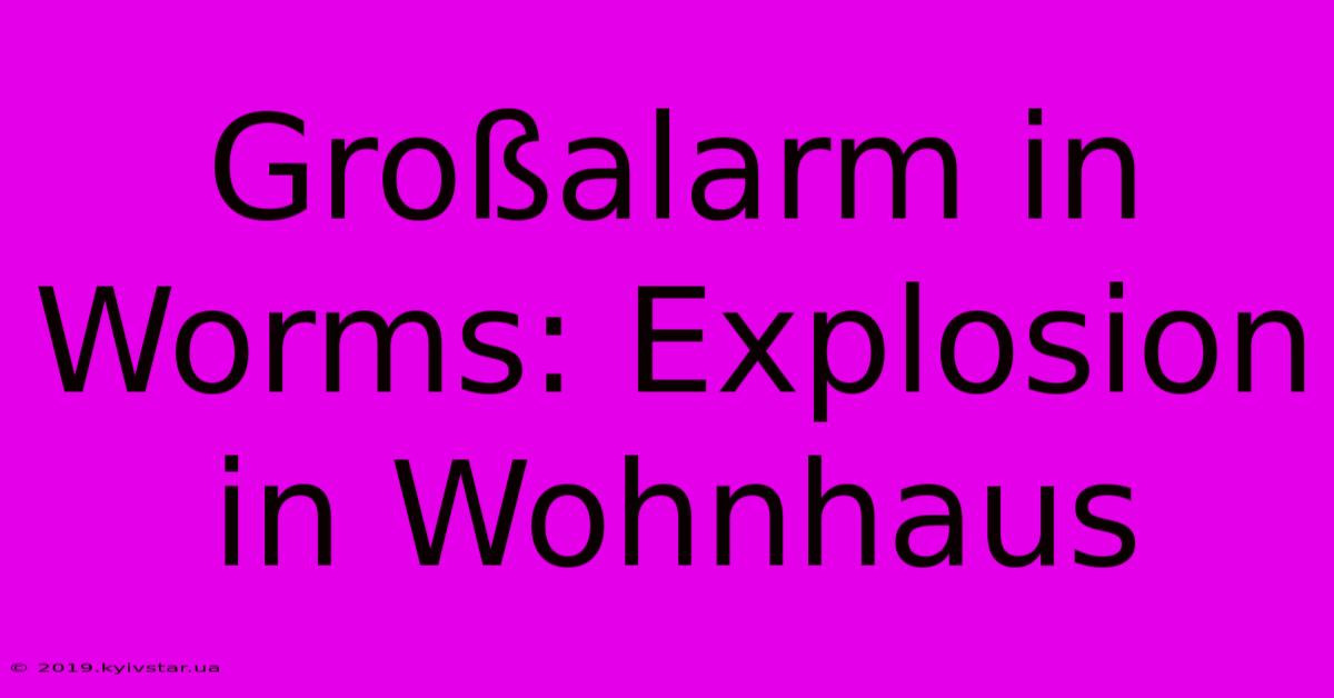 Großalarm In Worms: Explosion In Wohnhaus