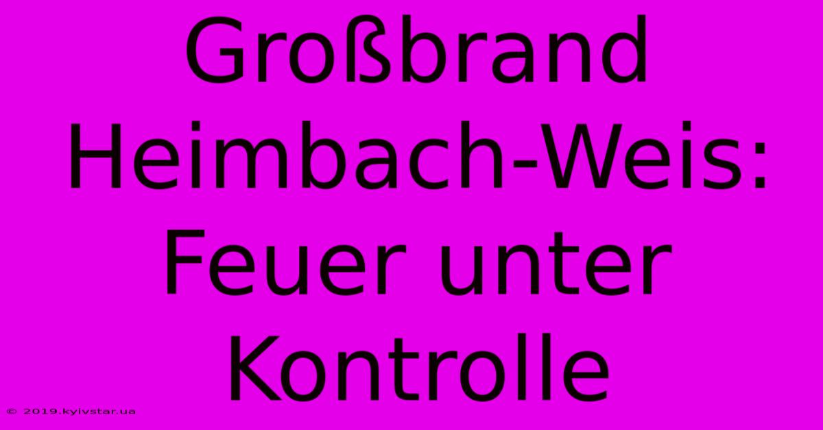 Großbrand Heimbach-Weis: Feuer Unter Kontrolle