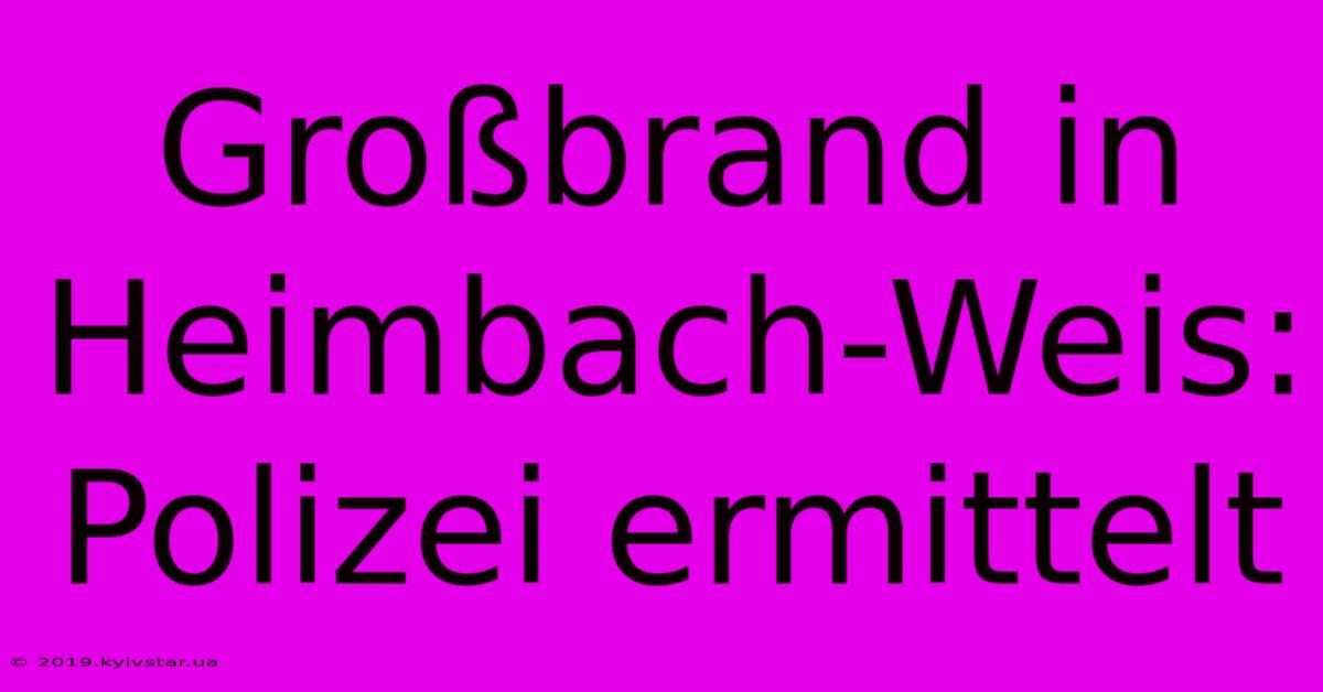 Großbrand In Heimbach-Weis: Polizei Ermittelt