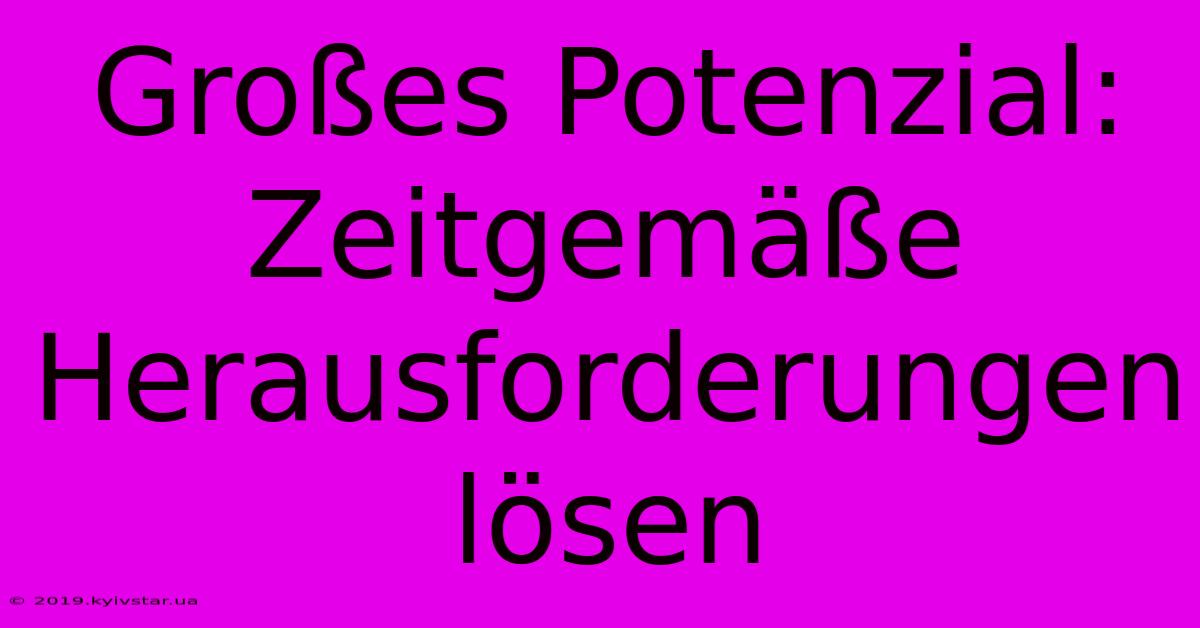 Großes Potenzial: Zeitgemäße Herausforderungen Lösen