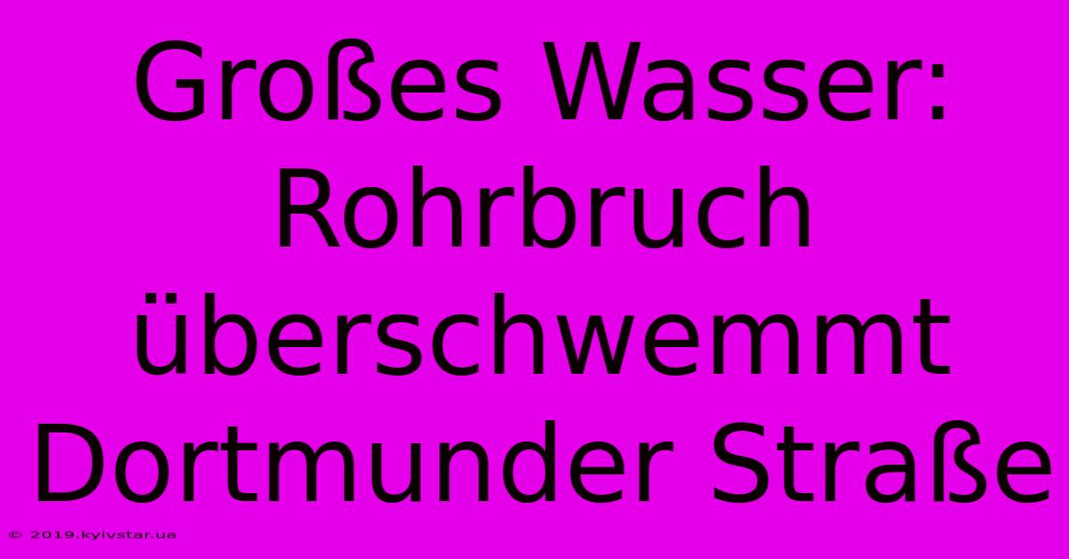 Großes Wasser: Rohrbruch Überschwemmt Dortmunder Straße