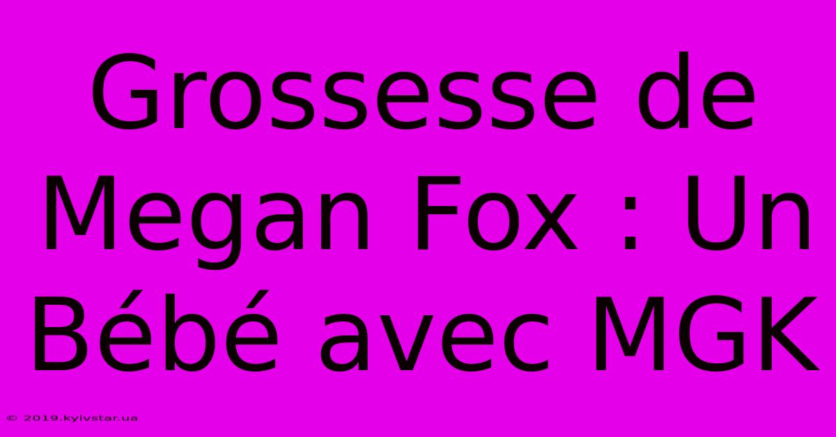 Grossesse De Megan Fox : Un Bébé Avec MGK 