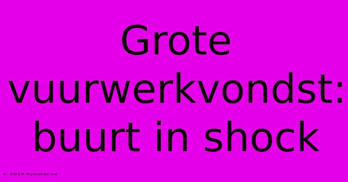 Grote Vuurwerkvondst: Buurt In Shock