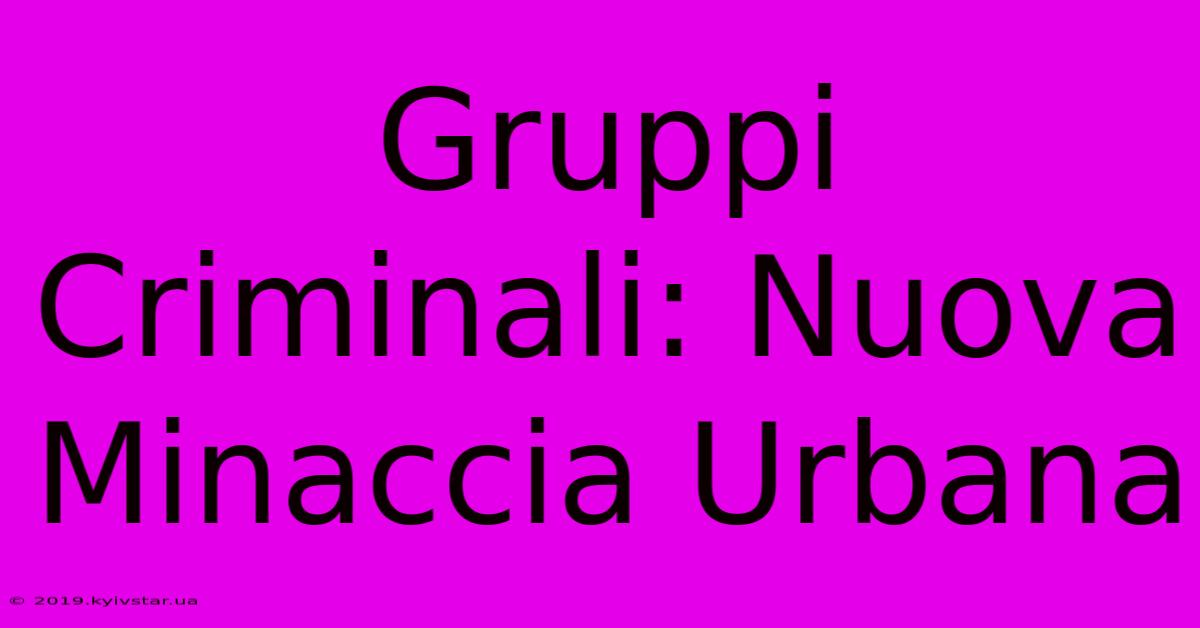 Gruppi Criminali: Nuova Minaccia Urbana