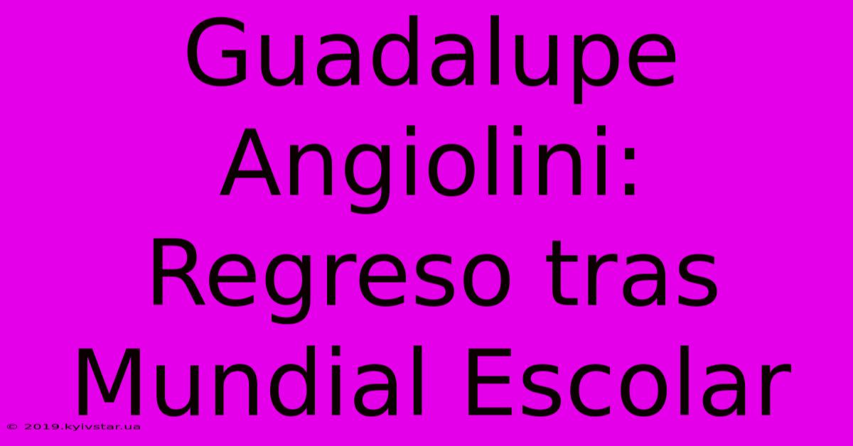 Guadalupe Angiolini: Regreso Tras Mundial Escolar