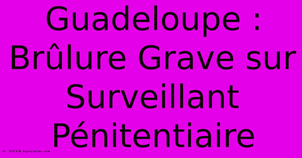 Guadeloupe : Brûlure Grave Sur Surveillant Pénitentiaire 