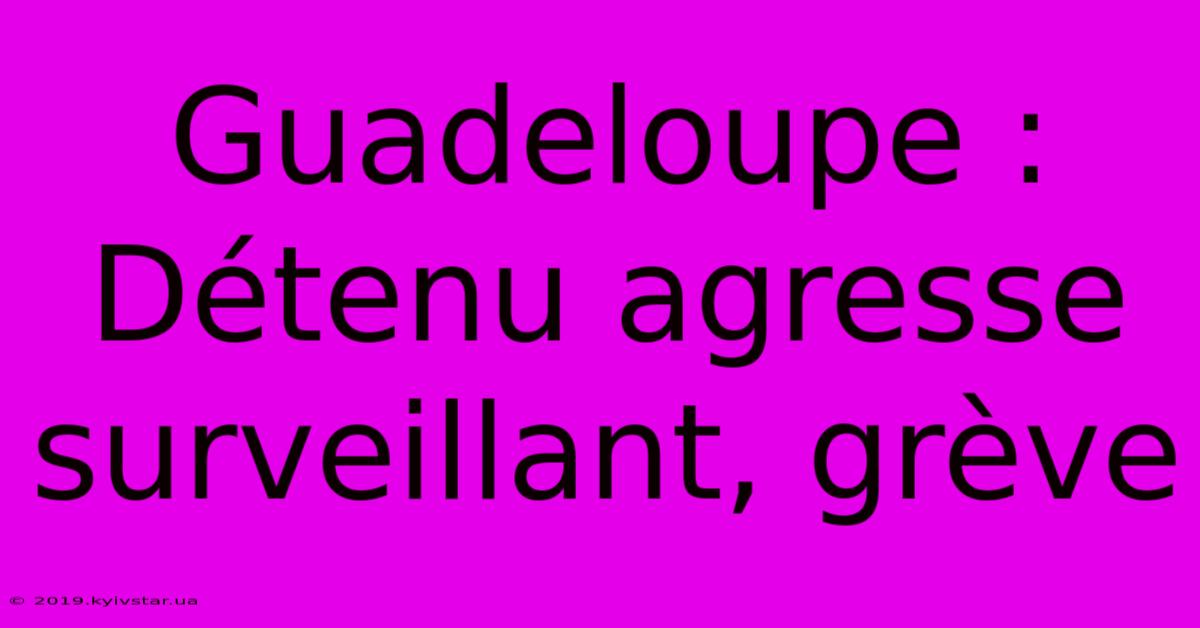 Guadeloupe : Détenu Agresse Surveillant, Grève 