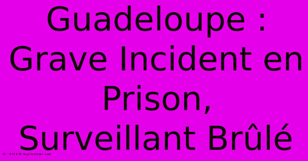 Guadeloupe : Grave Incident En Prison, Surveillant Brûlé