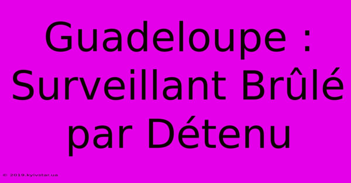 Guadeloupe : Surveillant Brûlé Par Détenu