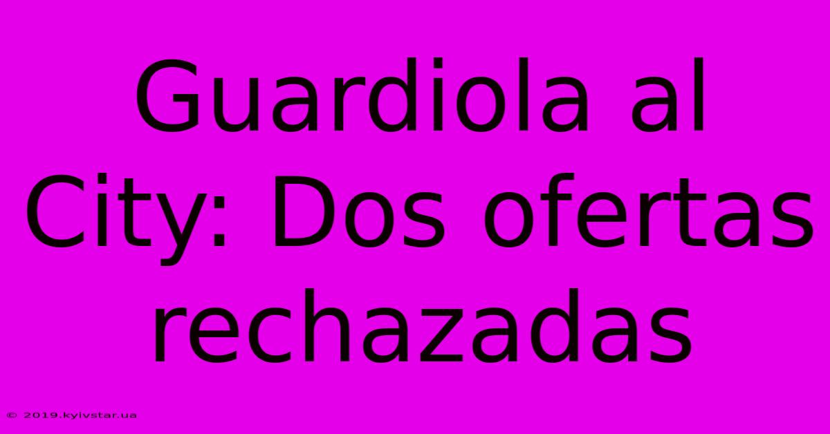 Guardiola Al City: Dos Ofertas Rechazadas