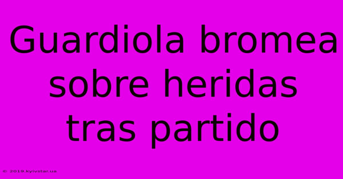 Guardiola Bromea Sobre Heridas Tras Partido