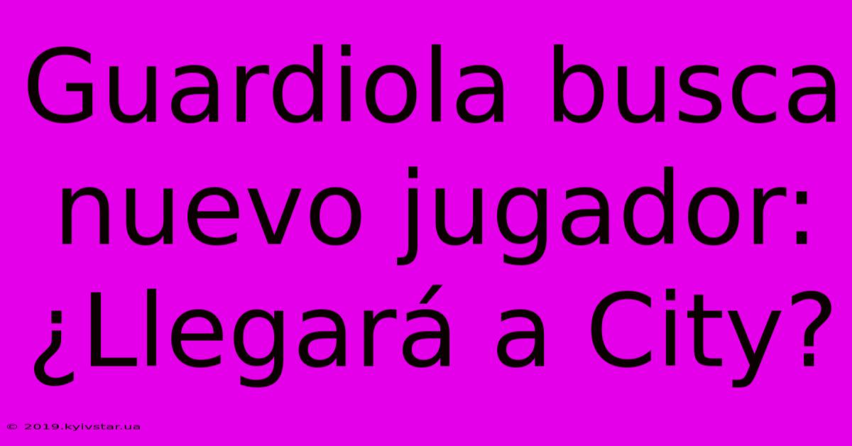 Guardiola Busca Nuevo Jugador: ¿Llegará A City?