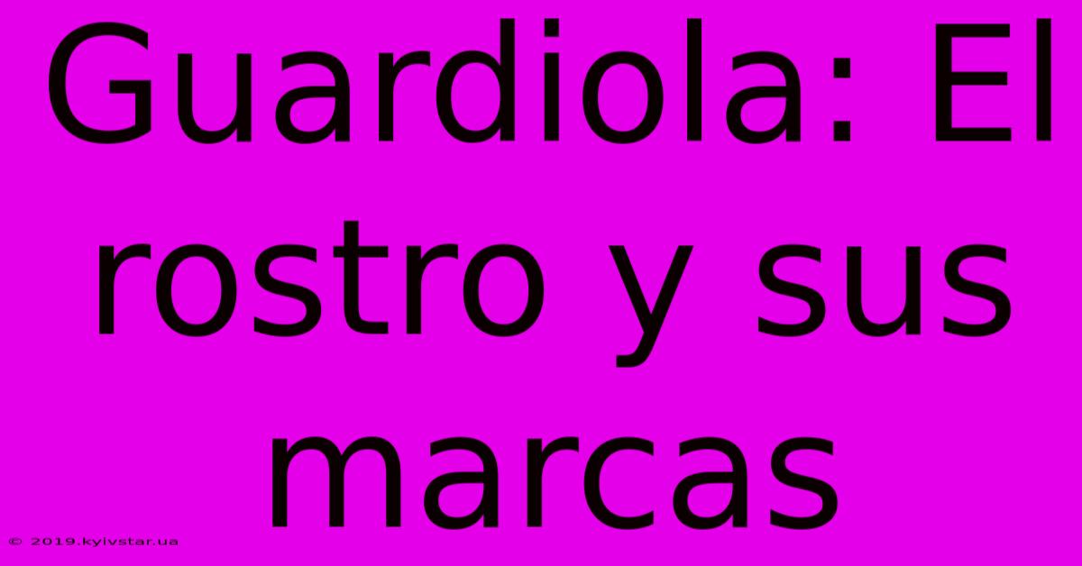 Guardiola: El Rostro Y Sus Marcas