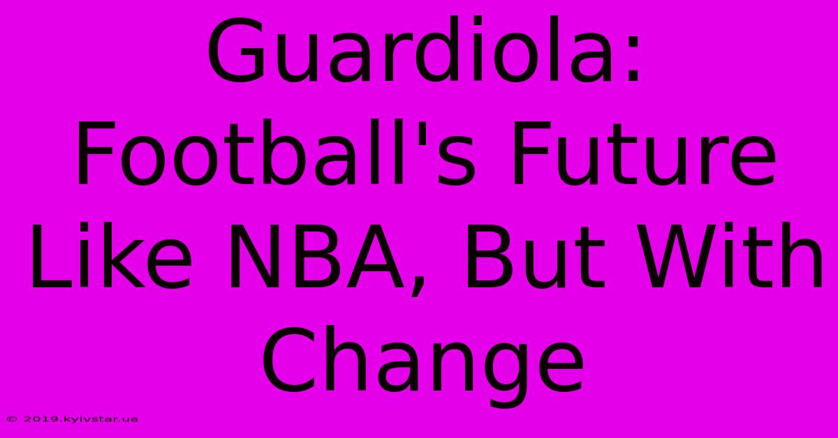 Guardiola: Football's Future Like NBA, But With Change 