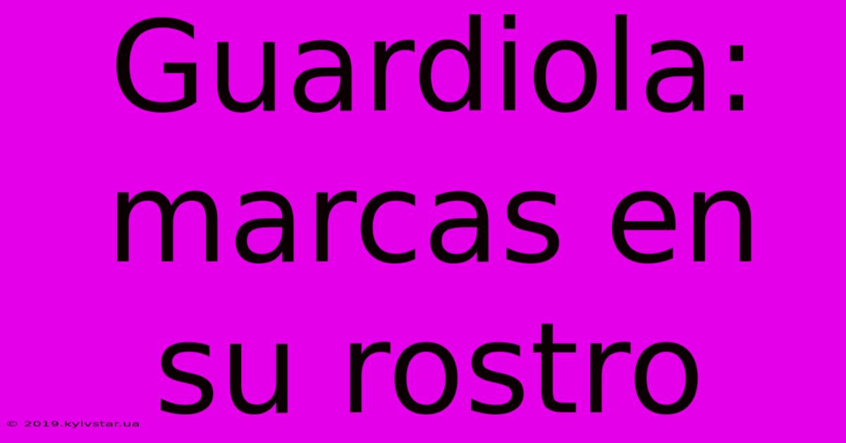 Guardiola: Marcas En Su Rostro