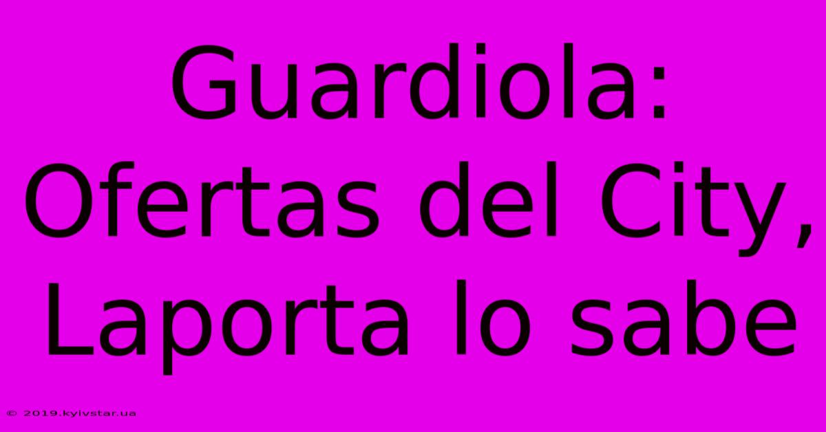 Guardiola: Ofertas Del City, Laporta Lo Sabe