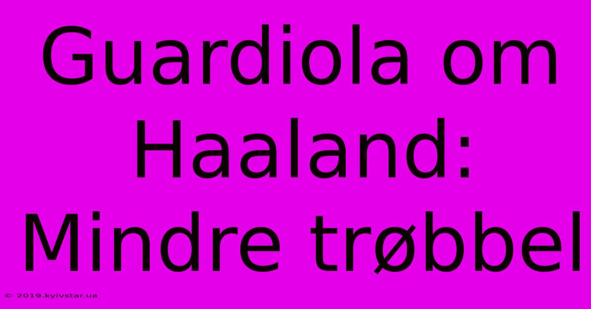 Guardiola Om Haaland: Mindre Trøbbel