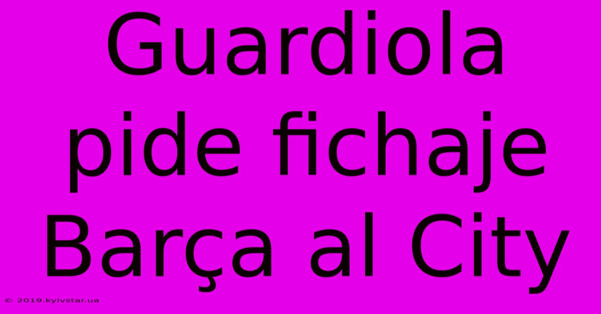 Guardiola Pide Fichaje Barça Al City