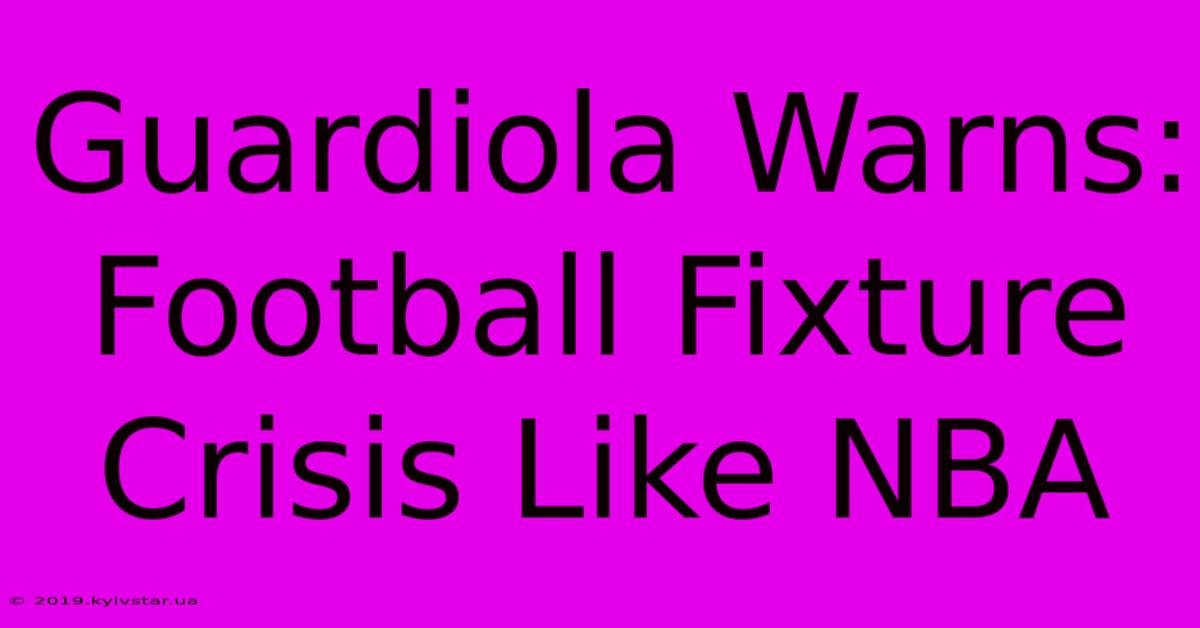 Guardiola Warns: Football Fixture Crisis Like NBA