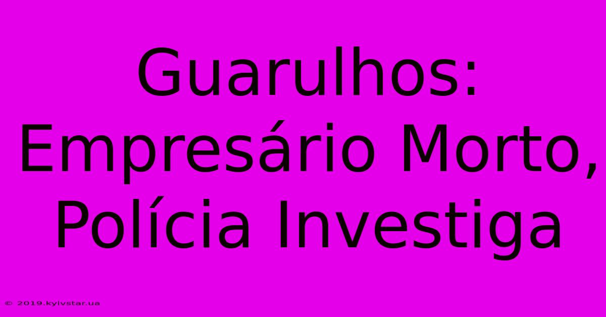 Guarulhos: Empresário Morto, Polícia Investiga 