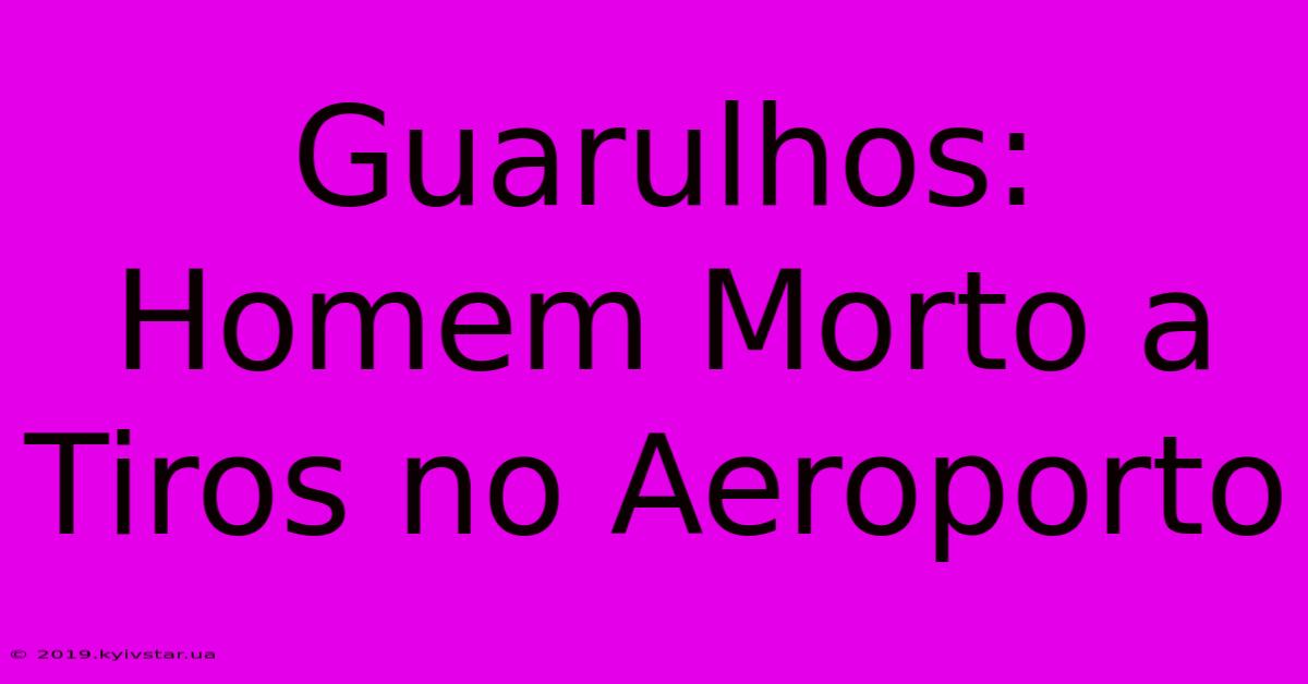 Guarulhos: Homem Morto A Tiros No Aeroporto