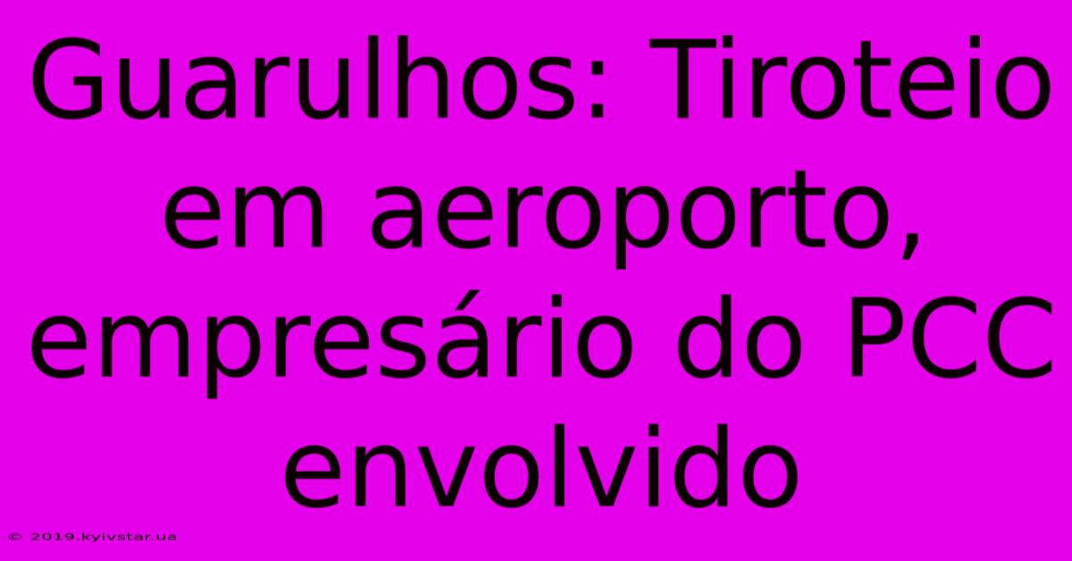 Guarulhos: Tiroteio Em Aeroporto, Empresário Do PCC Envolvido