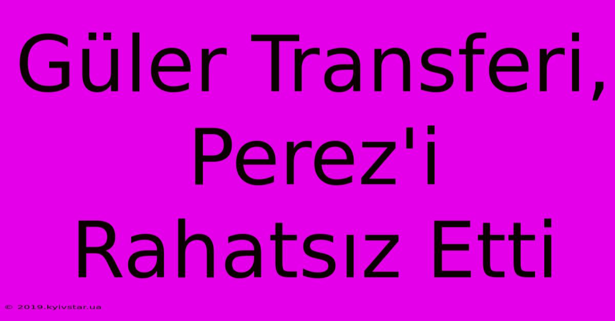 Güler Transferi, Perez'i Rahatsız Etti