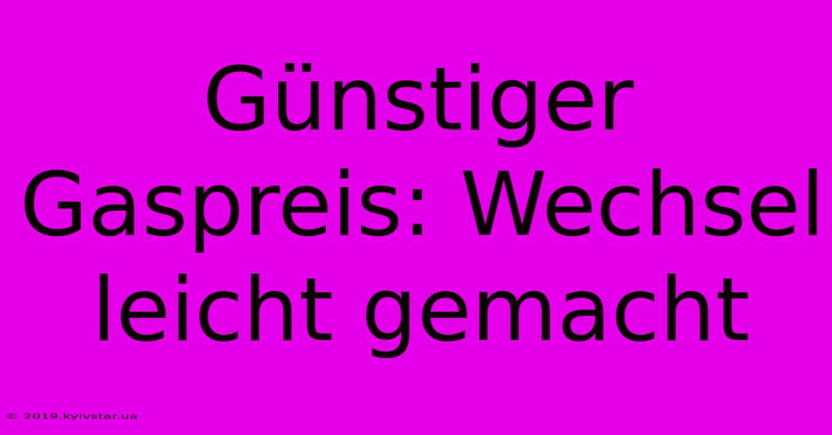 Günstiger Gaspreis: Wechsel Leicht Gemacht