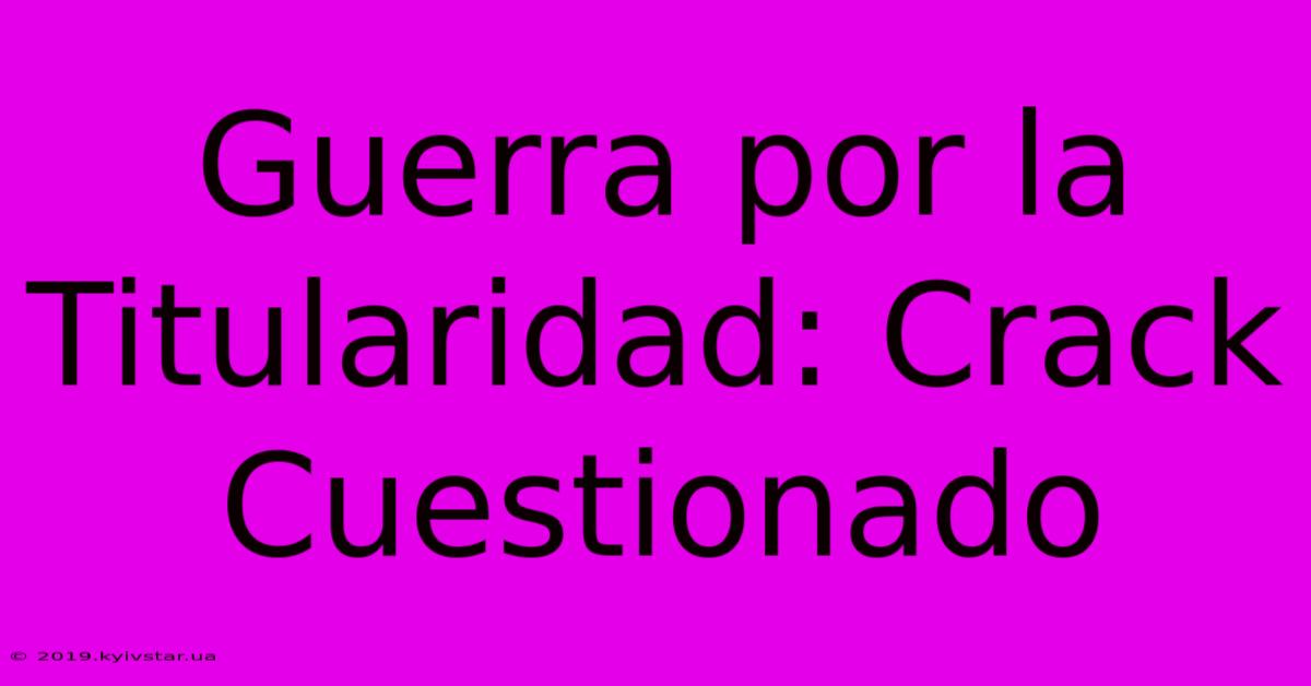 Guerra Por La Titularidad: Crack Cuestionado