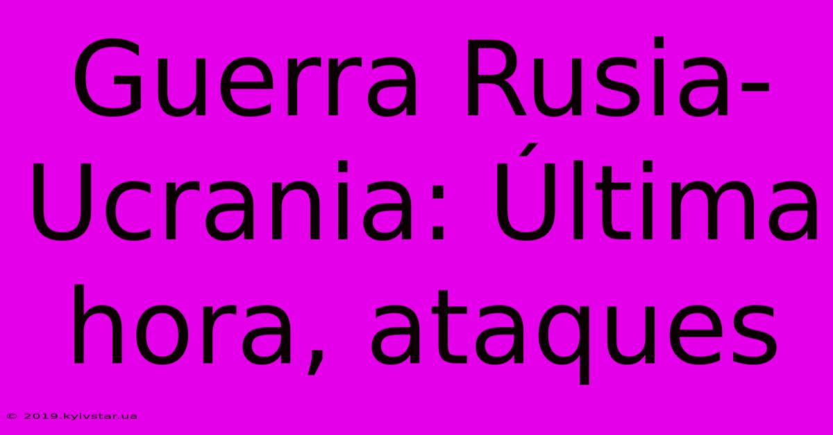 Guerra Rusia-Ucrania: Última Hora, Ataques