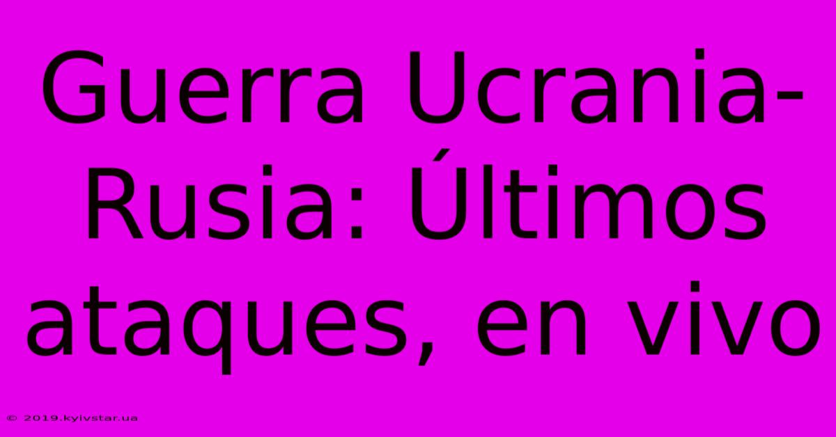 Guerra Ucrania-Rusia: Últimos Ataques, En Vivo