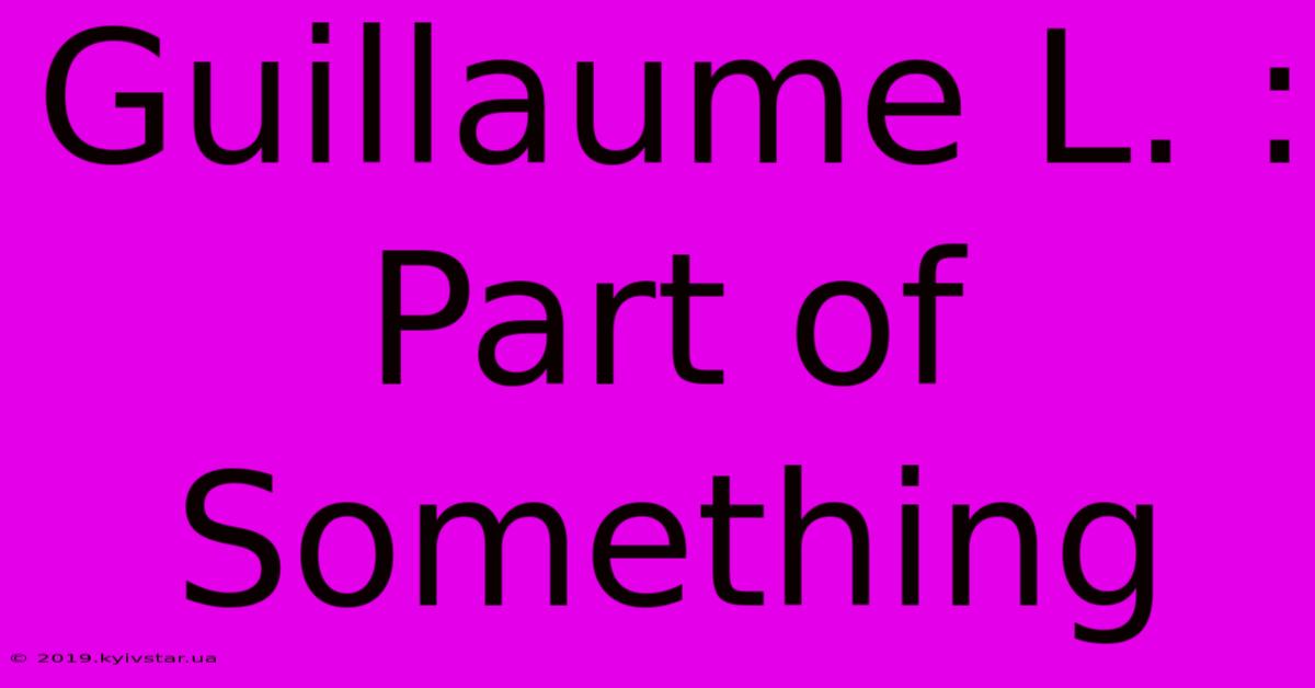 Guillaume L. : Part Of Something