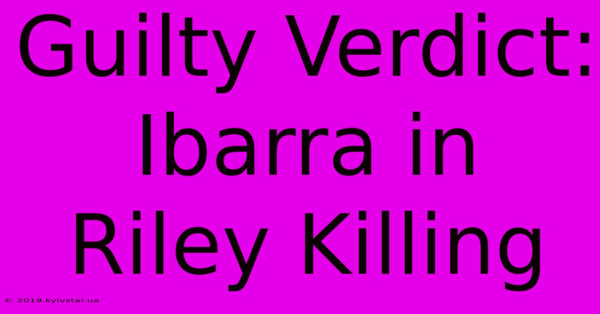 Guilty Verdict: Ibarra In Riley Killing