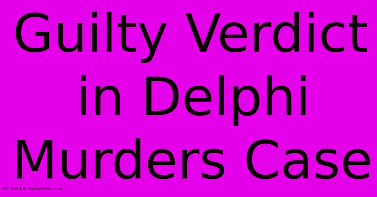 Guilty Verdict In Delphi Murders Case