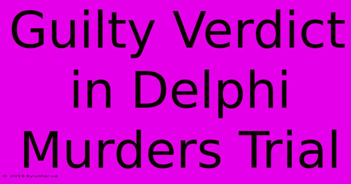 Guilty Verdict In Delphi Murders Trial 