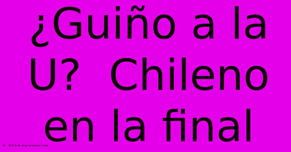 ¿Guiño A La U?  Chileno En La Final