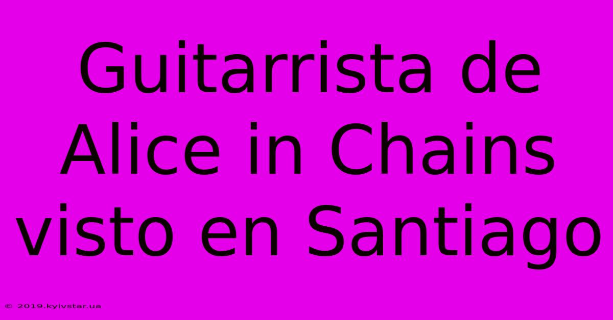 Guitarrista De Alice In Chains Visto En Santiago