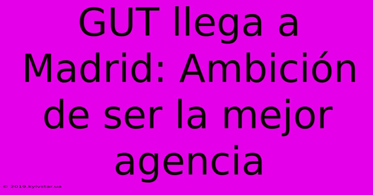 GUT Llega A Madrid: Ambición De Ser La Mejor Agencia