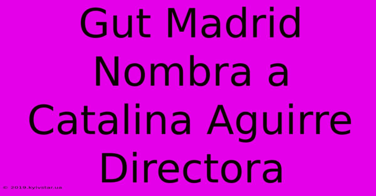 Gut Madrid Nombra A Catalina Aguirre Directora