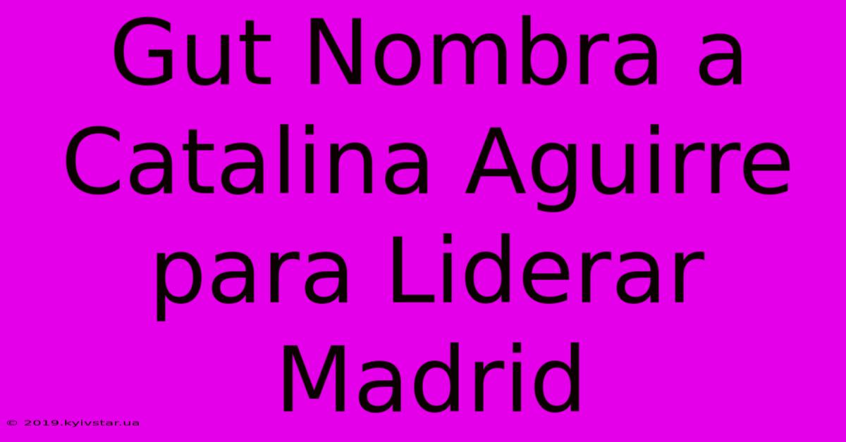 Gut Nombra A Catalina Aguirre Para Liderar Madrid