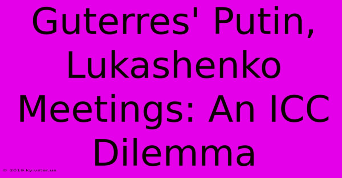 Guterres' Putin, Lukashenko Meetings: An ICC Dilemma 