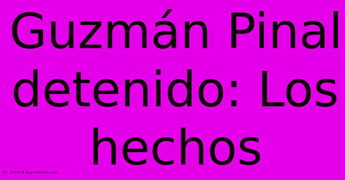 Guzmán Pinal Detenido: Los Hechos