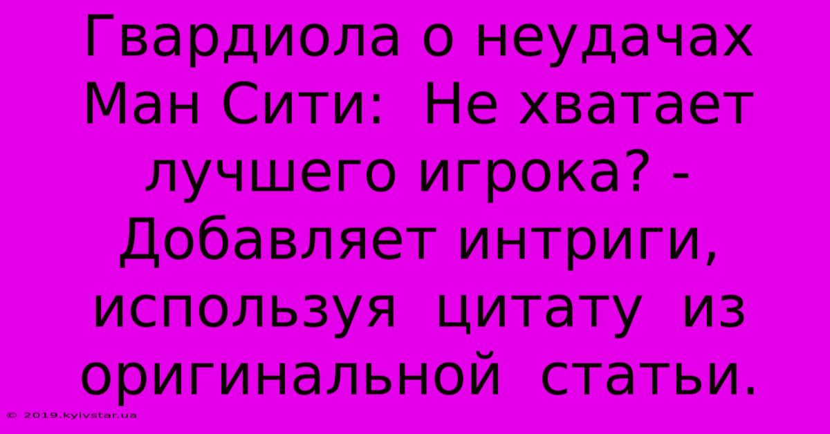 Гвардиола О Неудачах Ман Сити:  Не Хватает Лучшего Игрока? -  Добавляет Интриги,  Используя  Цитату  Из  Оригинальной  Статьи.