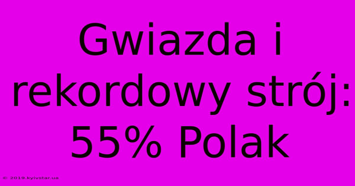 Gwiazda I Rekordowy Strój: 55% Polak