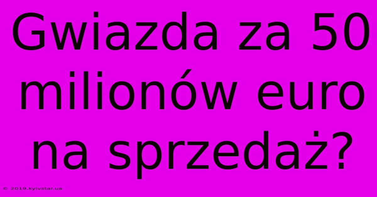 Gwiazda Za 50 Milionów Euro Na Sprzedaż?