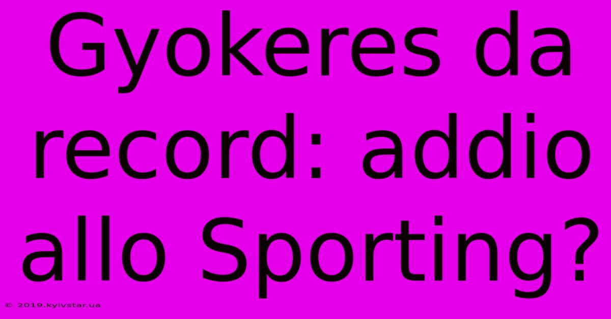 Gyokeres Da Record: Addio Allo Sporting? 