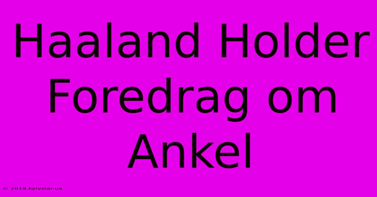 Haaland Holder Foredrag Om Ankel